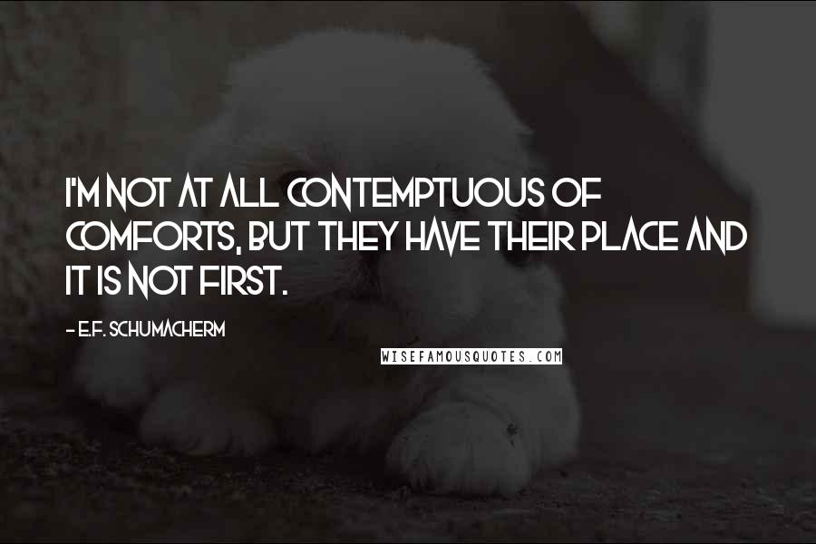 E.F. Schumacherm Quotes: I'm not at all contemptuous of comforts, but they have their place and it is not first.