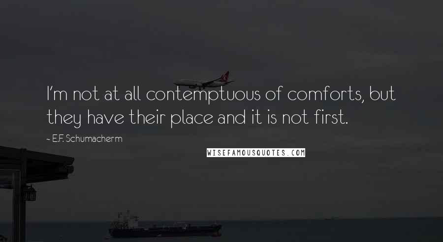 E.F. Schumacherm Quotes: I'm not at all contemptuous of comforts, but they have their place and it is not first.