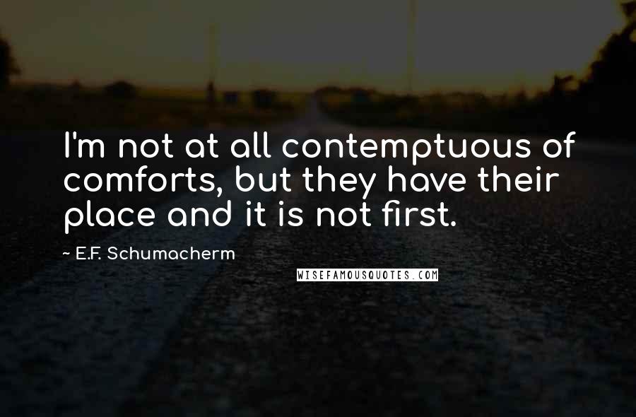 E.F. Schumacherm Quotes: I'm not at all contemptuous of comforts, but they have their place and it is not first.