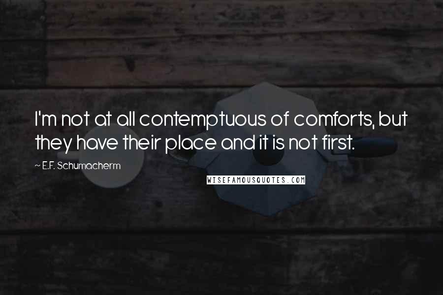 E.F. Schumacherm Quotes: I'm not at all contemptuous of comforts, but they have their place and it is not first.