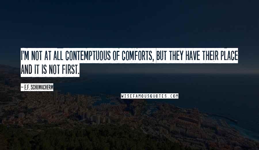 E.F. Schumacherm Quotes: I'm not at all contemptuous of comforts, but they have their place and it is not first.