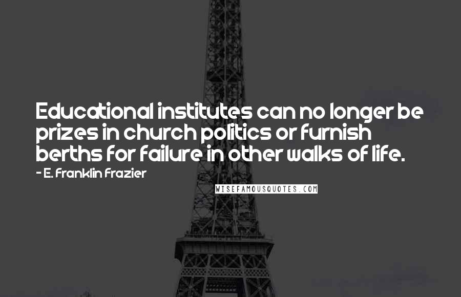 E. Franklin Frazier Quotes: Educational institutes can no longer be prizes in church politics or furnish berths for failure in other walks of life.