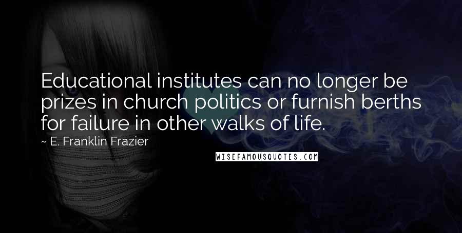 E. Franklin Frazier Quotes: Educational institutes can no longer be prizes in church politics or furnish berths for failure in other walks of life.