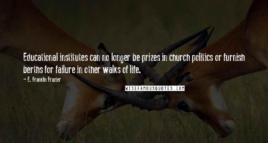 E. Franklin Frazier Quotes: Educational institutes can no longer be prizes in church politics or furnish berths for failure in other walks of life.