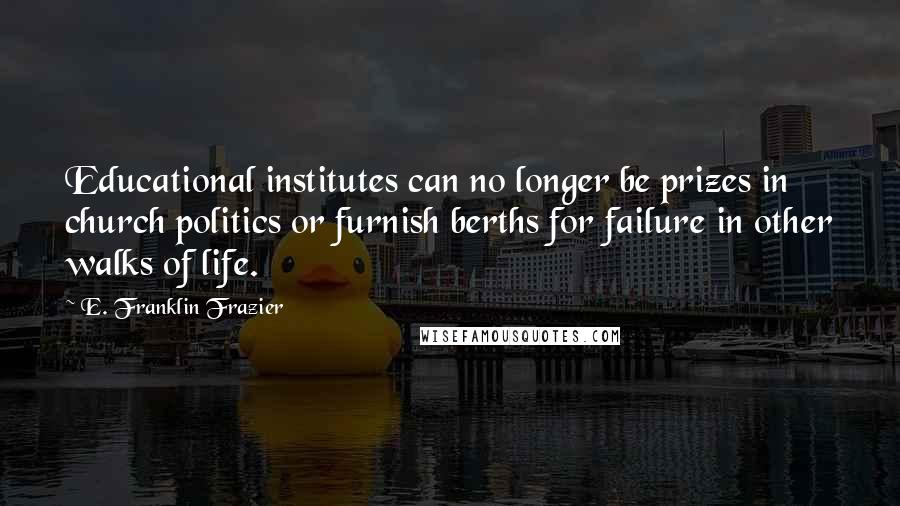 E. Franklin Frazier Quotes: Educational institutes can no longer be prizes in church politics or furnish berths for failure in other walks of life.