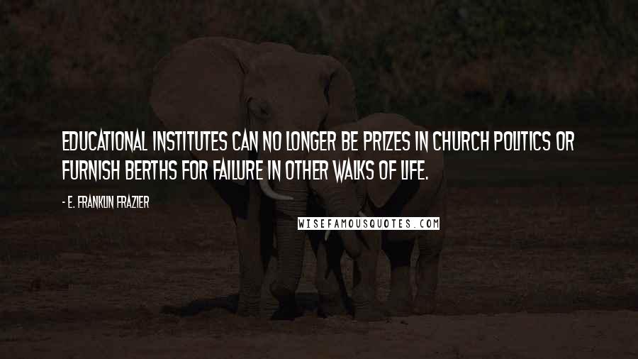 E. Franklin Frazier Quotes: Educational institutes can no longer be prizes in church politics or furnish berths for failure in other walks of life.