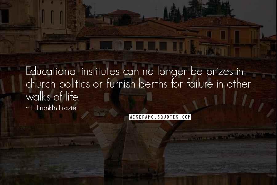 E. Franklin Frazier Quotes: Educational institutes can no longer be prizes in church politics or furnish berths for failure in other walks of life.