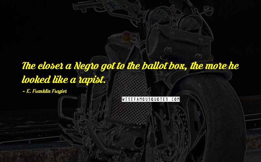 E. Franklin Frazier Quotes: The closer a Negro got to the ballot box, the more he looked like a rapist.