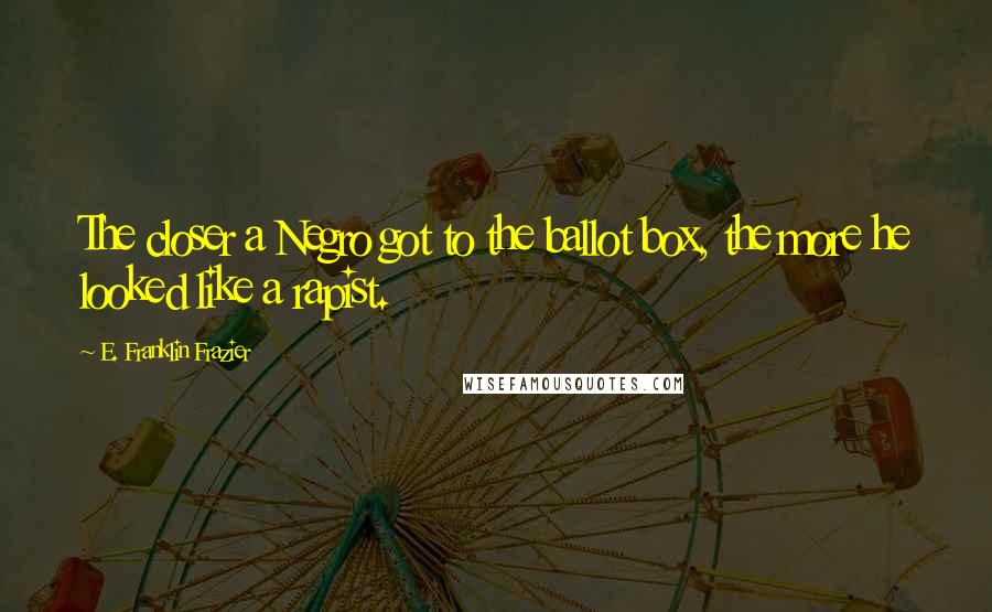 E. Franklin Frazier Quotes: The closer a Negro got to the ballot box, the more he looked like a rapist.