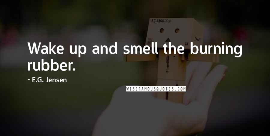 E.G. Jensen Quotes: Wake up and smell the burning rubber.