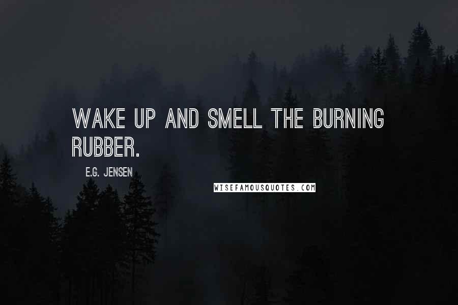 E.G. Jensen Quotes: Wake up and smell the burning rubber.