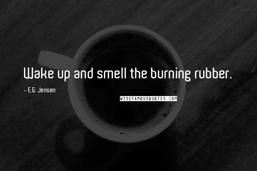 E.G. Jensen Quotes: Wake up and smell the burning rubber.