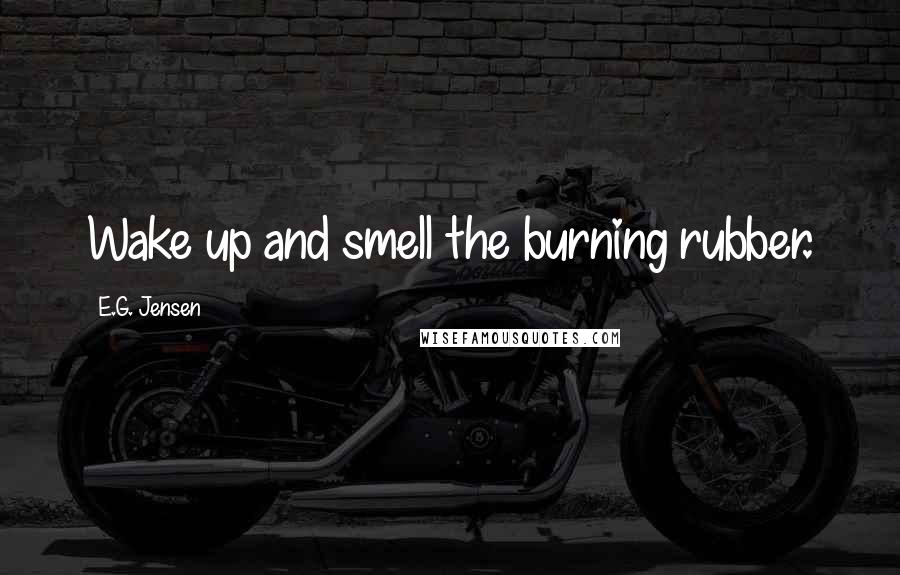 E.G. Jensen Quotes: Wake up and smell the burning rubber.