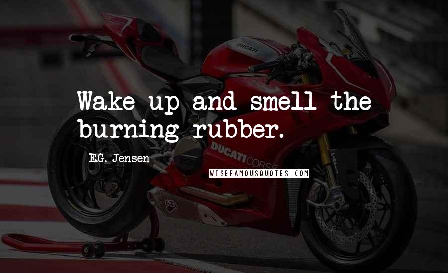 E.G. Jensen Quotes: Wake up and smell the burning rubber.