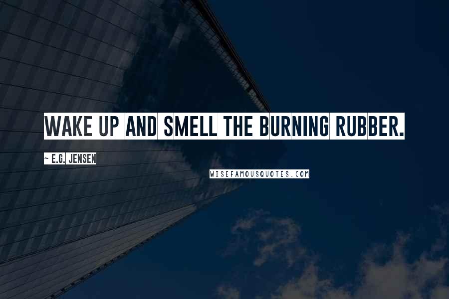 E.G. Jensen Quotes: Wake up and smell the burning rubber.