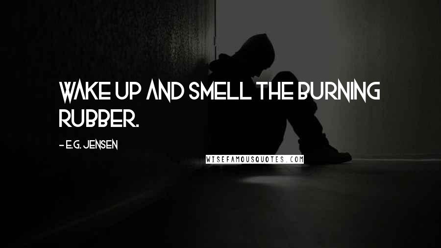 E.G. Jensen Quotes: Wake up and smell the burning rubber.