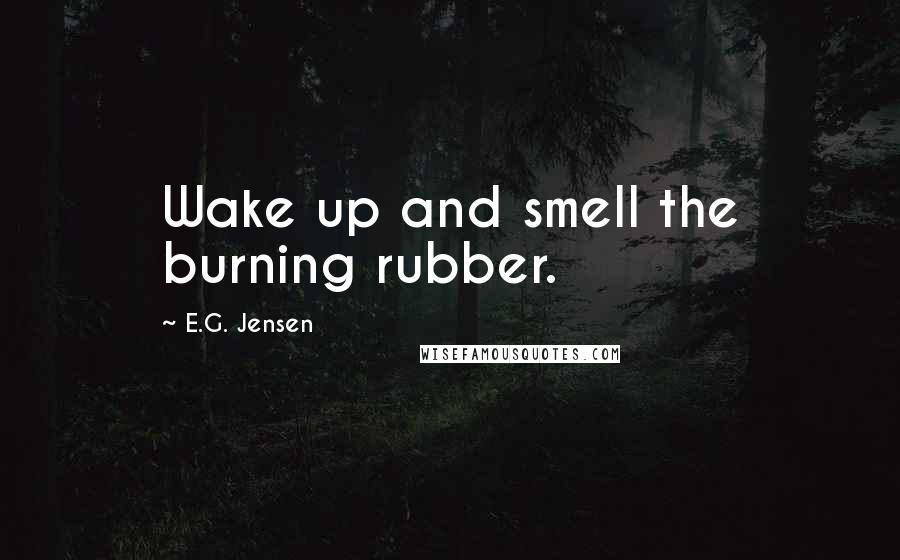 E.G. Jensen Quotes: Wake up and smell the burning rubber.