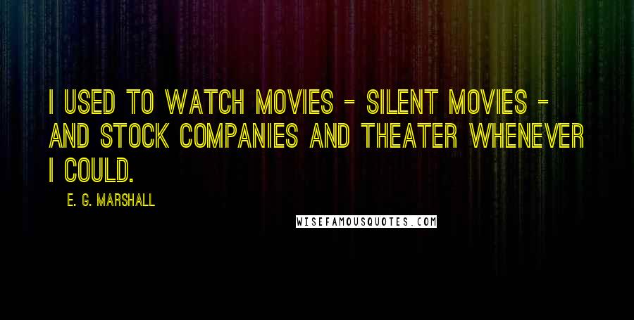 E. G. Marshall Quotes: I used to watch movies - silent movies - and stock companies and theater whenever I could.