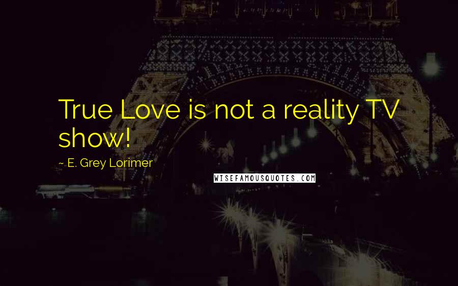 E. Grey Lorimer Quotes: True Love is not a reality TV show!