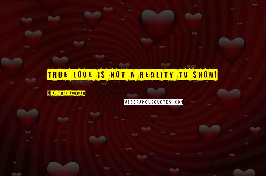 E. Grey Lorimer Quotes: True Love is not a reality TV show!