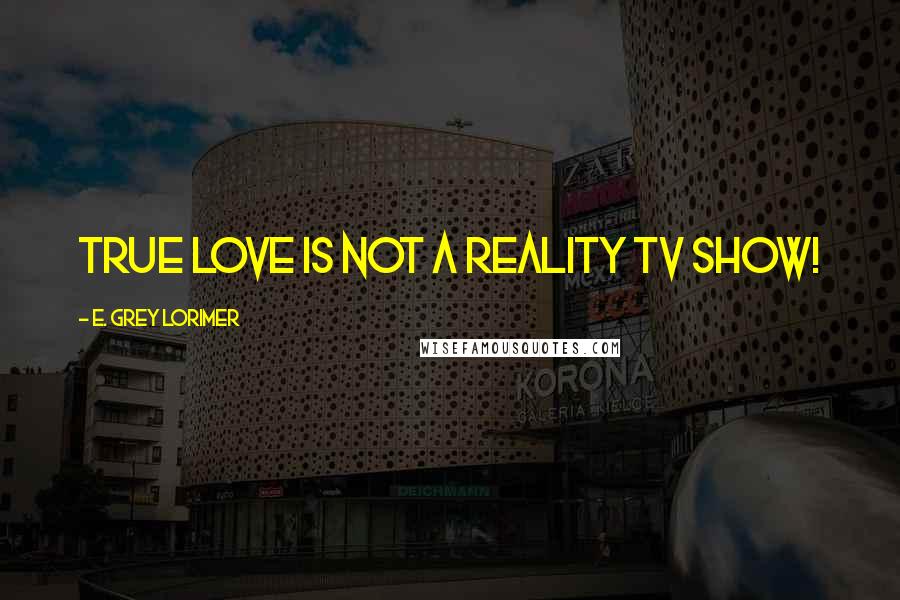 E. Grey Lorimer Quotes: True Love is not a reality TV show!