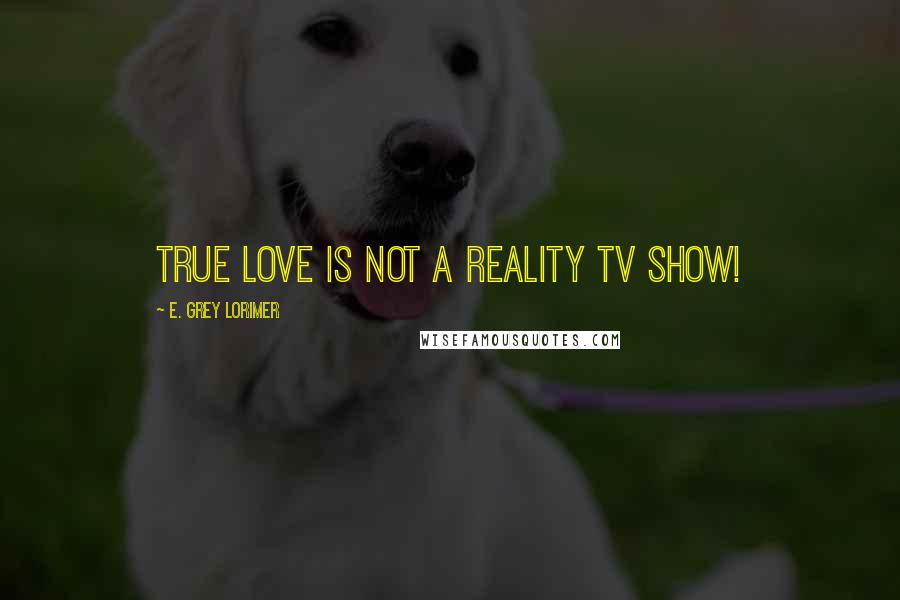 E. Grey Lorimer Quotes: True Love is not a reality TV show!