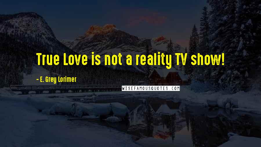 E. Grey Lorimer Quotes: True Love is not a reality TV show!