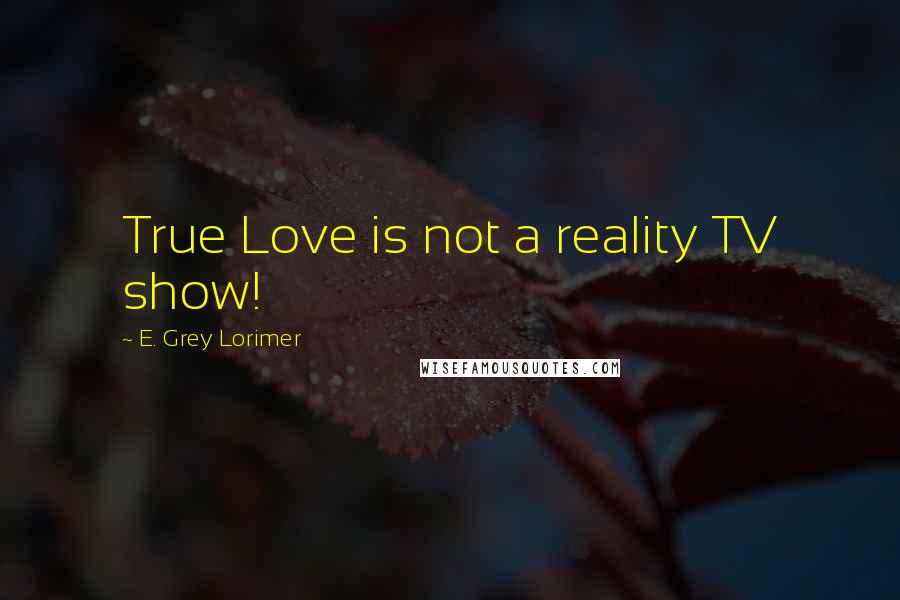 E. Grey Lorimer Quotes: True Love is not a reality TV show!