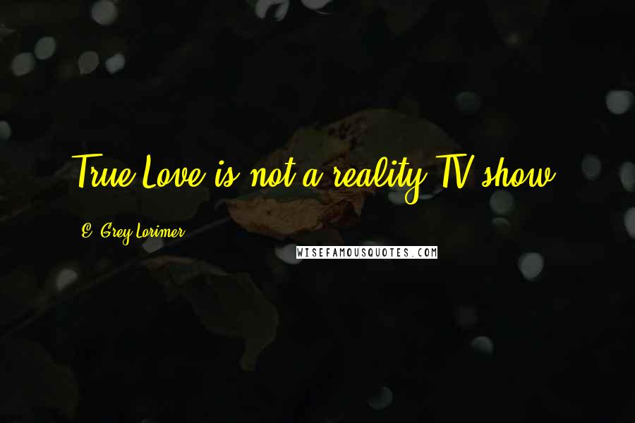 E. Grey Lorimer Quotes: True Love is not a reality TV show!