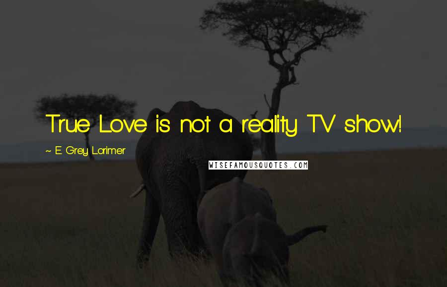 E. Grey Lorimer Quotes: True Love is not a reality TV show!