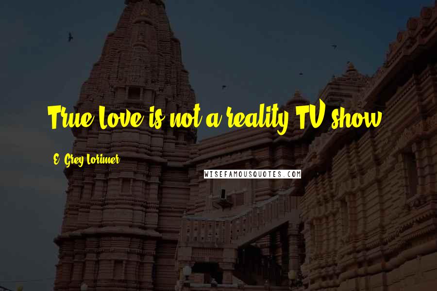 E. Grey Lorimer Quotes: True Love is not a reality TV show!