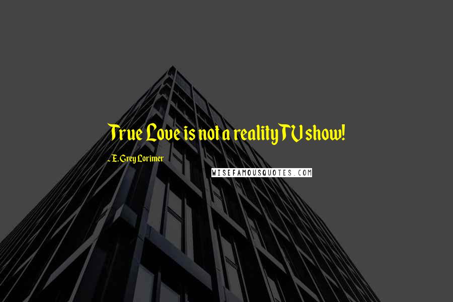 E. Grey Lorimer Quotes: True Love is not a reality TV show!