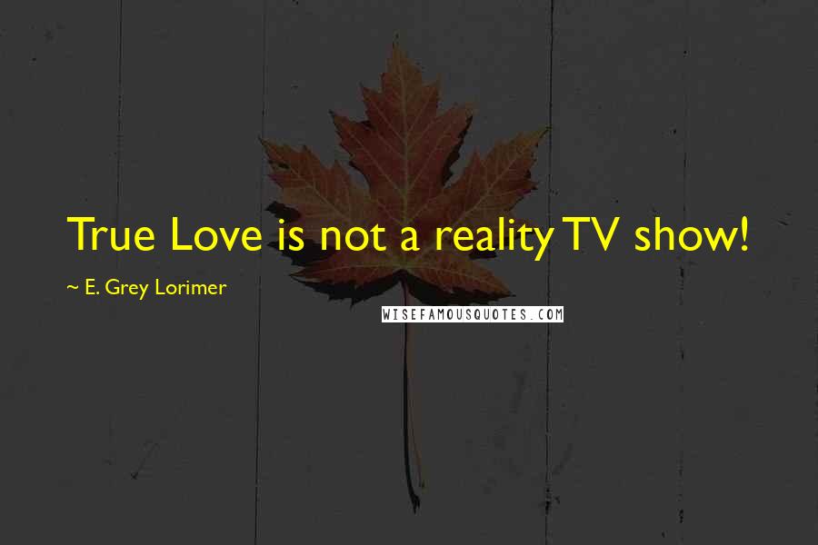 E. Grey Lorimer Quotes: True Love is not a reality TV show!