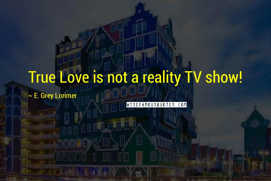 E. Grey Lorimer Quotes: True Love is not a reality TV show!