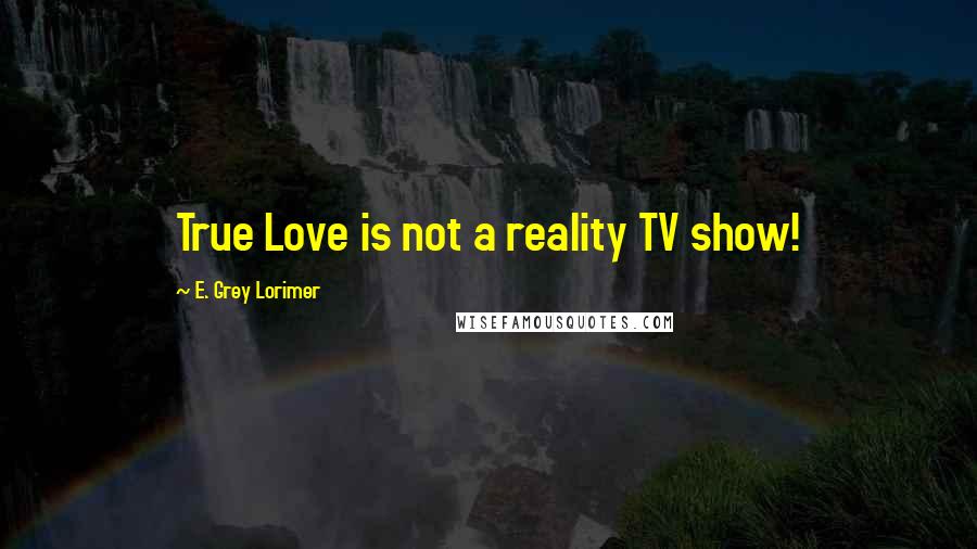 E. Grey Lorimer Quotes: True Love is not a reality TV show!