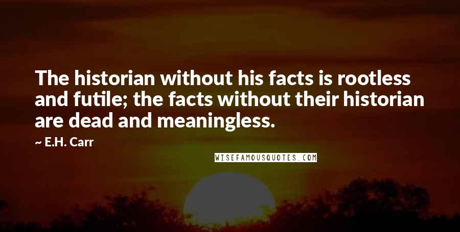 E.H. Carr Quotes: The historian without his facts is rootless and futile; the facts without their historian are dead and meaningless.