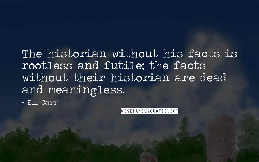 E.H. Carr Quotes: The historian without his facts is rootless and futile; the facts without their historian are dead and meaningless.