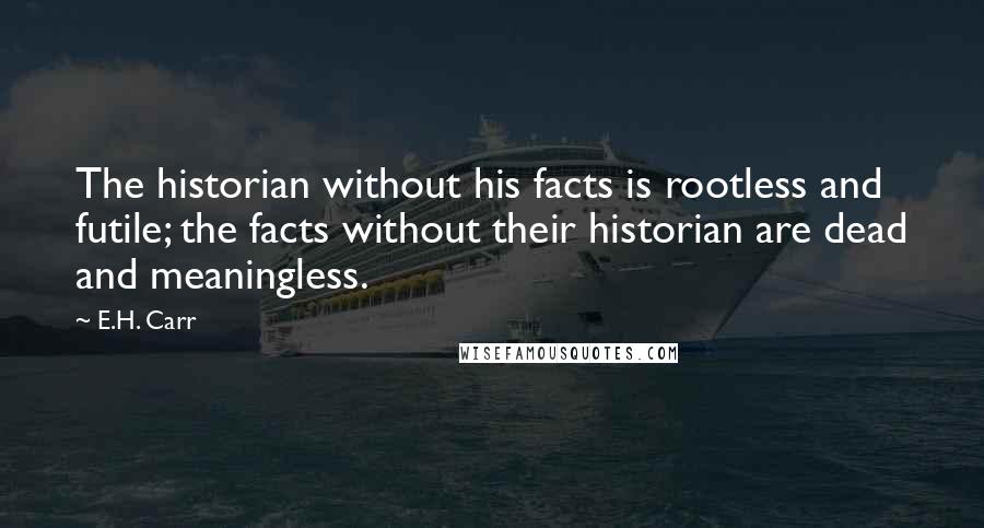 E.H. Carr Quotes: The historian without his facts is rootless and futile; the facts without their historian are dead and meaningless.