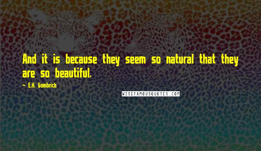 E.H. Gombrich Quotes: And it is because they seem so natural that they are so beautiful.