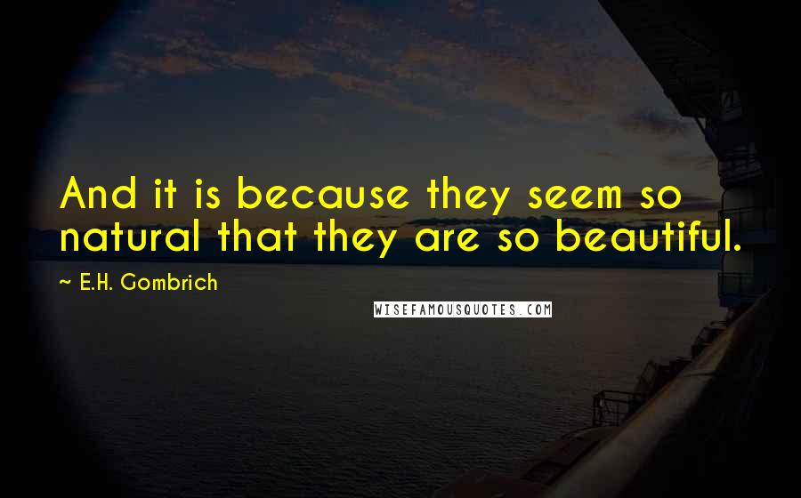 E.H. Gombrich Quotes: And it is because they seem so natural that they are so beautiful.