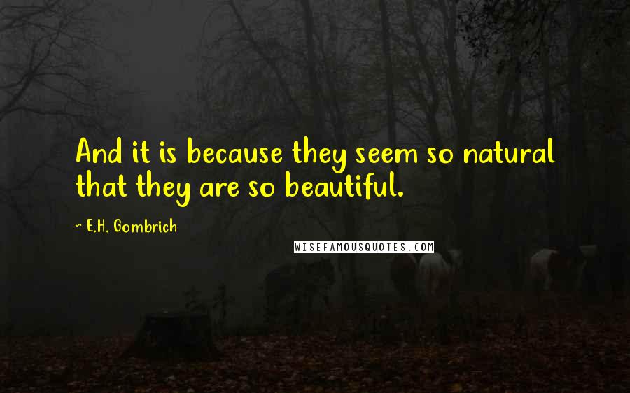 E.H. Gombrich Quotes: And it is because they seem so natural that they are so beautiful.