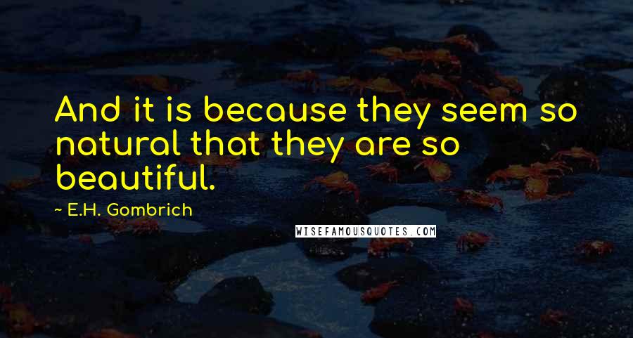E.H. Gombrich Quotes: And it is because they seem so natural that they are so beautiful.