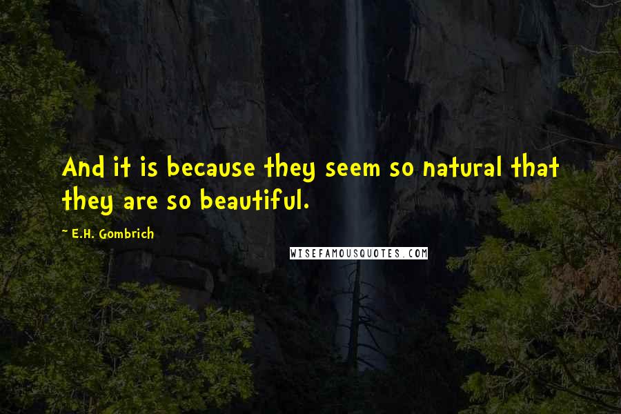 E.H. Gombrich Quotes: And it is because they seem so natural that they are so beautiful.