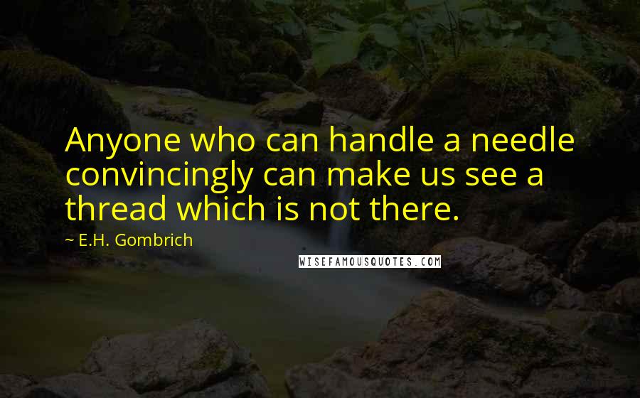 E.H. Gombrich Quotes: Anyone who can handle a needle convincingly can make us see a thread which is not there.