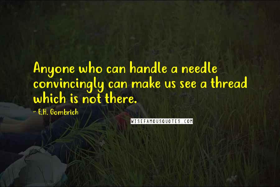 E.H. Gombrich Quotes: Anyone who can handle a needle convincingly can make us see a thread which is not there.