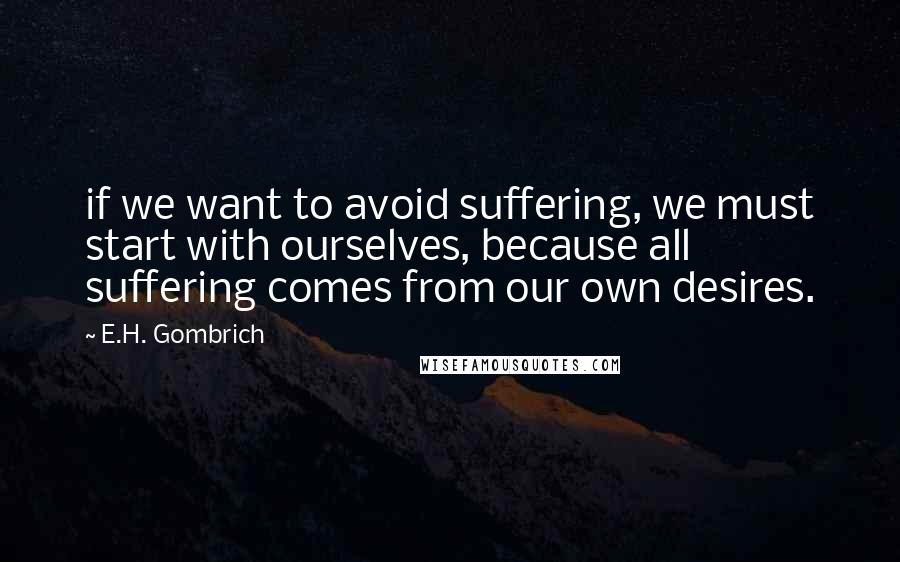 E.H. Gombrich Quotes: if we want to avoid suffering, we must start with ourselves, because all suffering comes from our own desires.