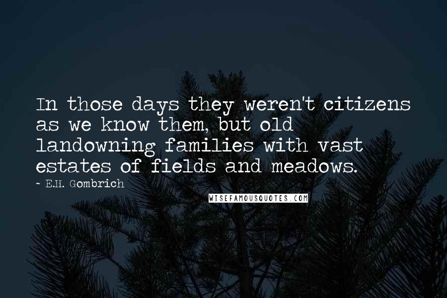 E.H. Gombrich Quotes: In those days they weren't citizens as we know them, but old landowning families with vast estates of fields and meadows.