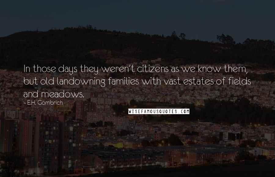 E.H. Gombrich Quotes: In those days they weren't citizens as we know them, but old landowning families with vast estates of fields and meadows.