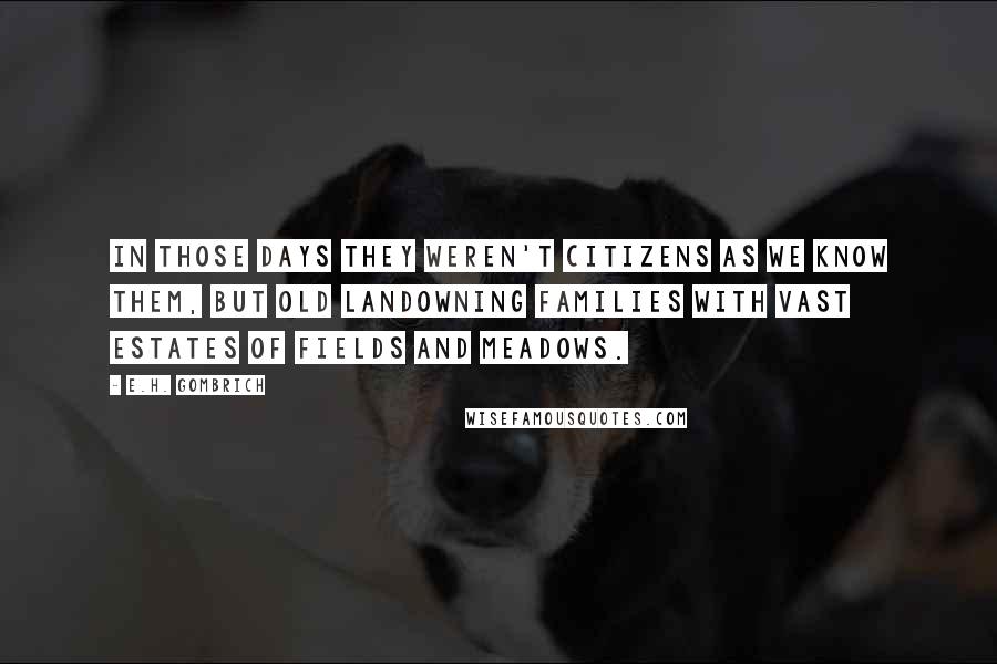 E.H. Gombrich Quotes: In those days they weren't citizens as we know them, but old landowning families with vast estates of fields and meadows.