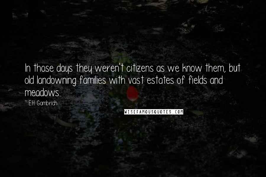 E.H. Gombrich Quotes: In those days they weren't citizens as we know them, but old landowning families with vast estates of fields and meadows.